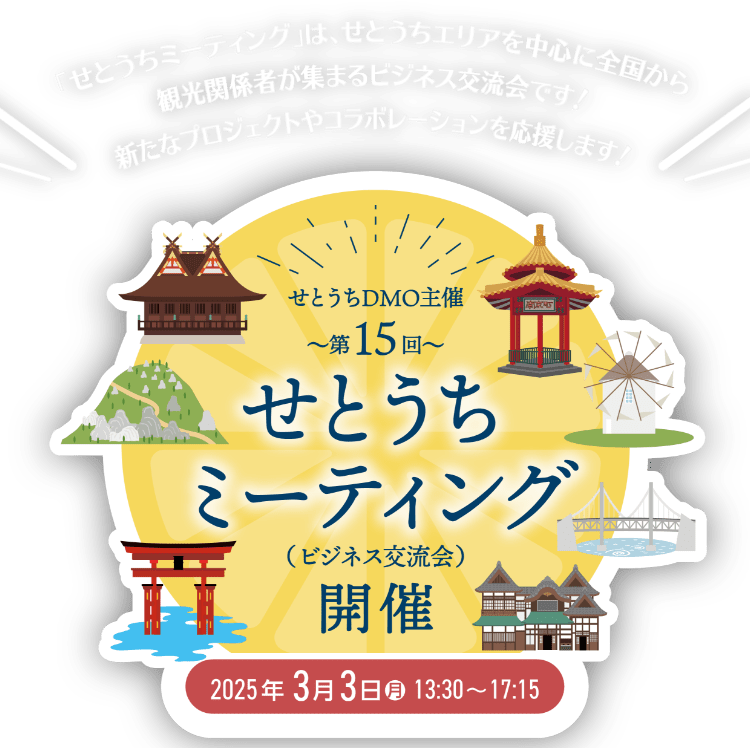 「せとうちミーティング」は、せとうちエリアを中心に全国から観光関係者が集まるビジネス交流会です!新たなプロジェクトやコラボレーションを応援します! せとうちDMO主催~第15回 ~せとうちミーティング(ビジネス交流会)開催 2025年3月3日 月 13:30~17:15